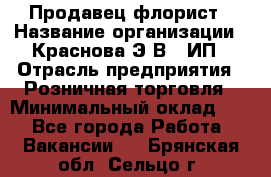 Продавец-флорист › Название организации ­ Краснова Э.В., ИП › Отрасль предприятия ­ Розничная торговля › Минимальный оклад ­ 1 - Все города Работа » Вакансии   . Брянская обл.,Сельцо г.